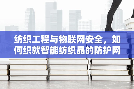 纺织工程与物联网安全，如何织就智能纺织品的防护网？