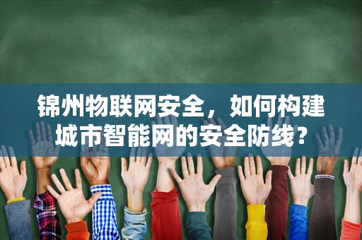 锦州物联网安全，如何构建城市智能网的安全防线？