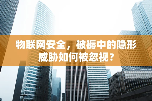 物联网安全，被褥中的隐形威胁如何被忽视？