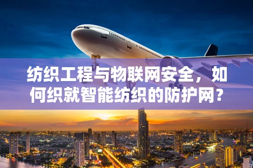 纺织工程与物联网安全，如何织就智能纺织的防护网？