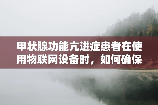 甲状腺功能亢进症患者在使用物联网设备时，如何确保网络安全？