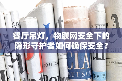 餐厅吊灯，物联网安全下的隐形守护者如何确保安全？
