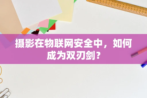 摄影在物联网安全中，如何成为双刃剑？