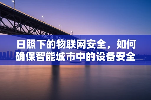 日照下的物联网安全，如何确保智能城市中的设备安全无虞？