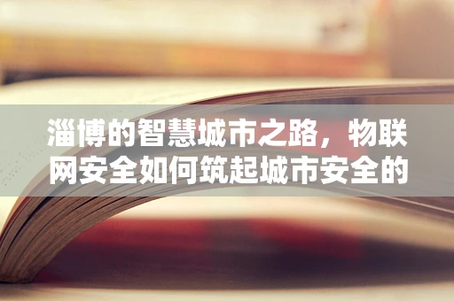 淄博的智慧城市之路，物联网安全如何筑起城市安全的防线？