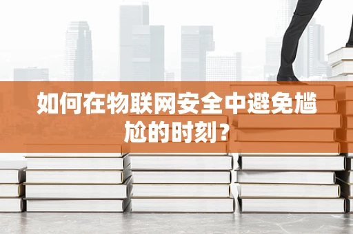 如何在物联网安全中避免尴尬的时刻？