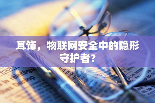 耳饰，物联网安全中的隐形守护者？