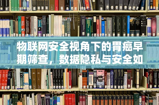 物联网安全视角下的胃癌早期筛查，数据隐私与安全如何平衡？