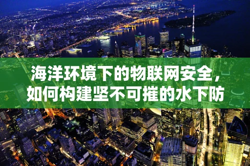 海洋环境下的物联网安全，如何构建坚不可摧的水下防线？