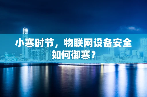 小寒时节，物联网设备安全如何御寒？
