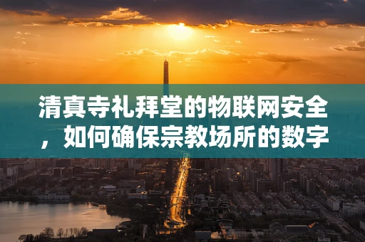 清真寺礼拜堂的物联网安全，如何确保宗教场所的数字安全？