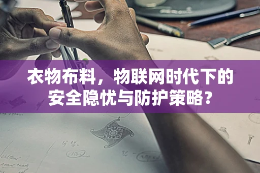 衣物布料，物联网时代下的安全隐忧与防护策略？