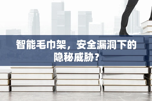 智能毛巾架，安全漏洞下的隐秘威胁？