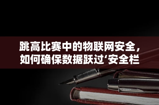 跳高比赛中的物联网安全，如何确保数据跃过‘安全栏’？