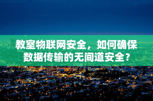 教室物联网安全，如何确保数据传输的无间道安全？