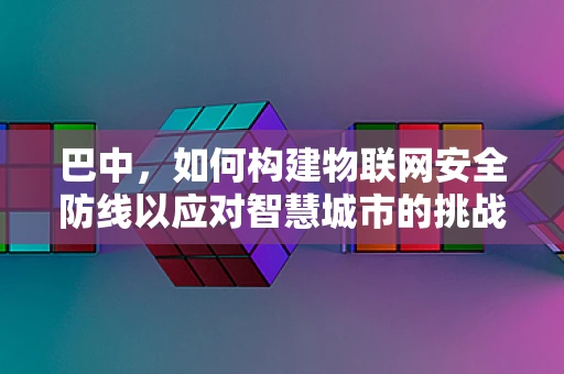 巴中，如何构建物联网安全防线以应对智慧城市的挑战？