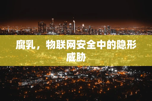 腐乳，物联网安全中的隐形威胁