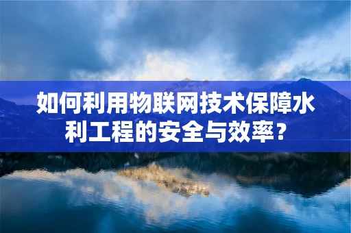 如何利用物联网技术保障水利工程的安全与效率？