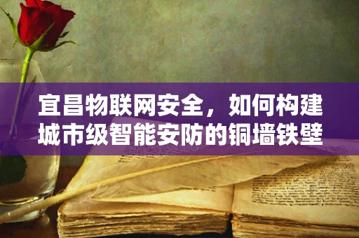 宜昌物联网安全，如何构建城市级智能安防的铜墙铁壁？
