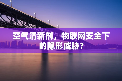 空气清新剂，物联网安全下的隐形威胁？