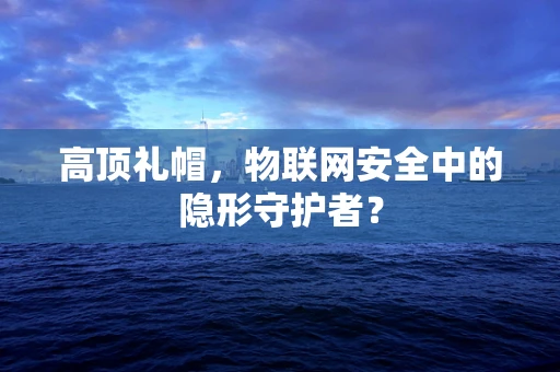 高顶礼帽，物联网安全中的隐形守护者？