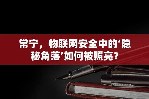 常宁，物联网安全中的‘隐秘角落’如何被照亮？