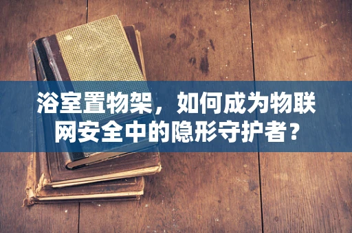 浴室置物架，如何成为物联网安全中的隐形守护者？