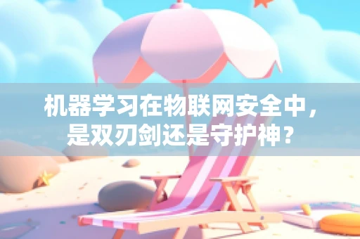 机器学习在物联网安全中，是双刃剑还是守护神？