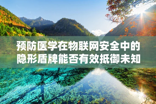 预防医学在物联网安全中的隐形盾牌能否有效抵御未知威胁？