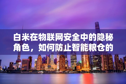 白米在物联网安全中的隐秘角色，如何防止智能粮仓的‘甜蜜陷阱’？