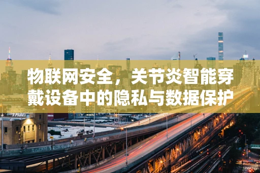 物联网安全，关节炎智能穿戴设备中的隐私与数据保护挑战？