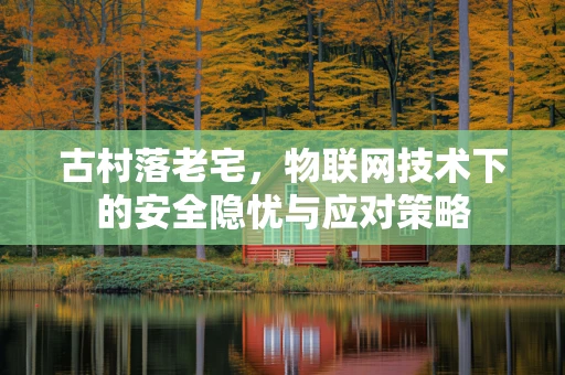 古村落老宅，物联网技术下的安全隐忧与应对策略