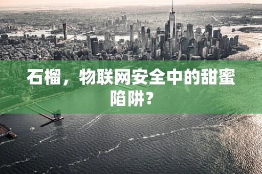 石榴，物联网安全中的甜蜜陷阱？