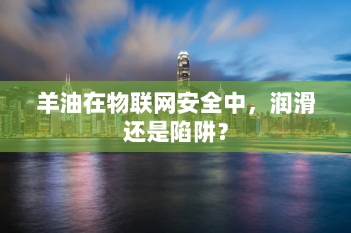 羊油在物联网安全中，润滑还是陷阱？