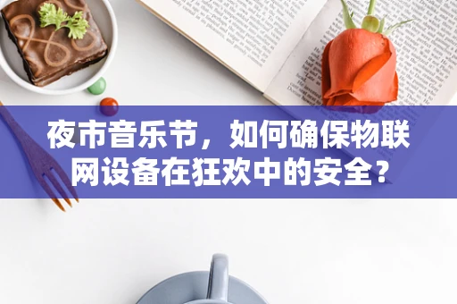 夜市音乐节，如何确保物联网设备在狂欢中的安全？