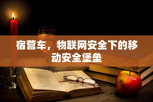 宿营车，物联网安全下的移动安全堡垒