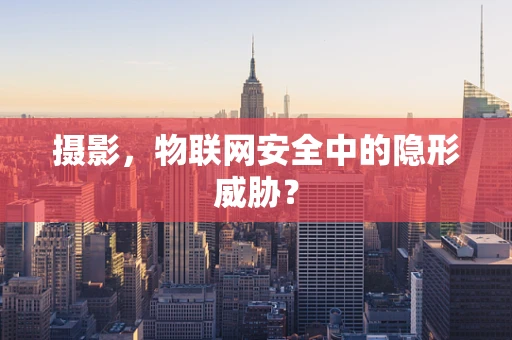 摄影，物联网安全中的隐形威胁？