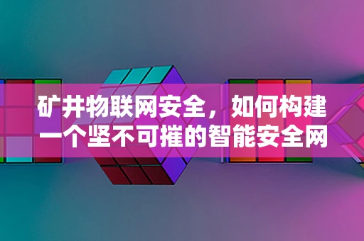矿井物联网安全，如何构建一个坚不可摧的智能安全网？