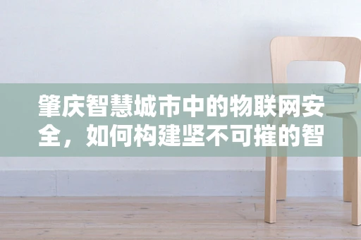 肇庆智慧城市中的物联网安全，如何构建坚不可摧的智能防线？