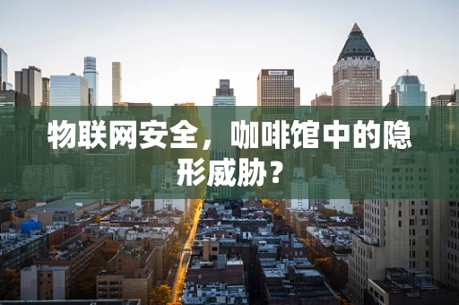 物联网安全，咖啡馆中的隐形威胁？