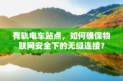有轨电车站点，如何确保物联网安全下的无缝连接？