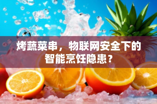 烤蔬菜串，物联网安全下的智能烹饪隐患？