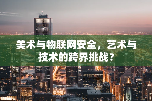 美术与物联网安全，艺术与技术的跨界挑战？