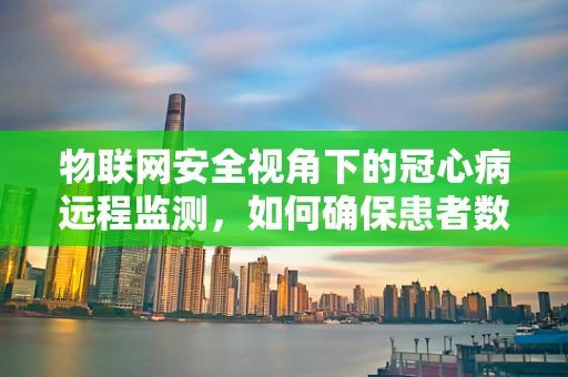 物联网安全视角下的冠心病远程监测，如何确保患者数据的安全传输与隐私保护？