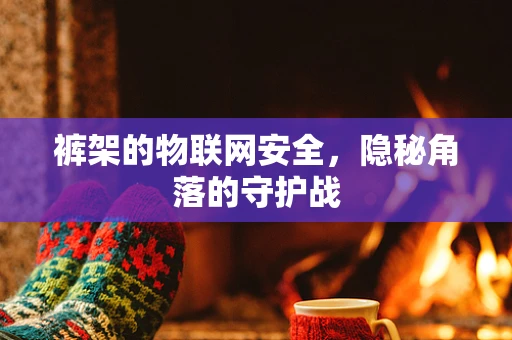 裤架的物联网安全，隐秘角落的守护战