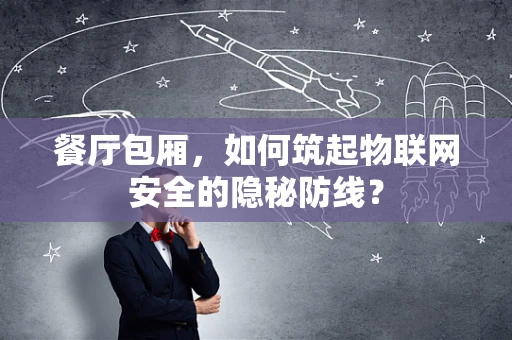 餐厅包厢，如何筑起物联网安全的隐秘防线？