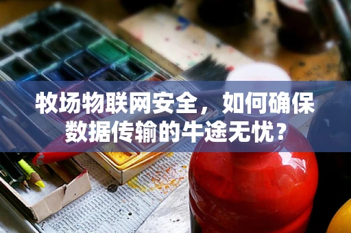 牧场物联网安全，如何确保数据传输的牛途无忧？
