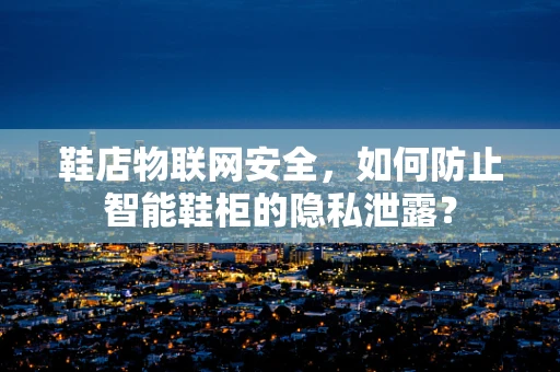 鞋店物联网安全，如何防止智能鞋柜的隐私泄露？