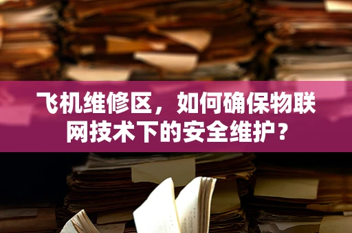 飞机维修区，如何确保物联网技术下的安全维护？
