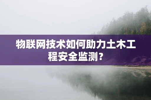 物联网技术如何助力土木工程安全监测？